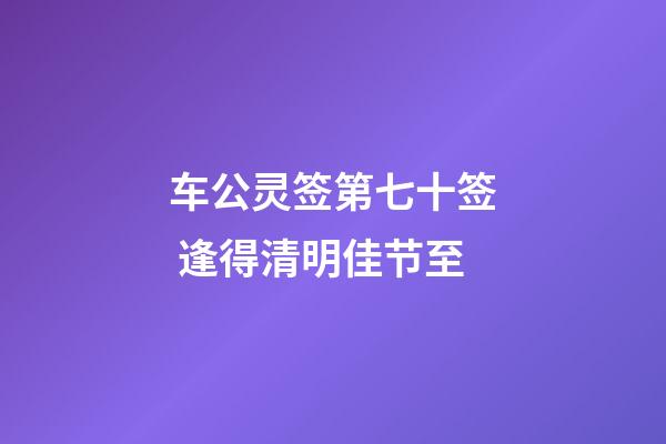 车公灵签第七十签 逢得清明佳节至